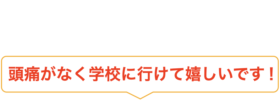 頭痛がなく学校に行けて嬉しいです！