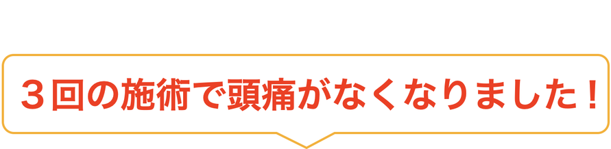 ３回の施術で頭痛がなくなりました！