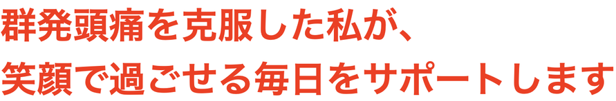群発頭痛を克服した私が、 笑顔で過ごせる毎日をサポートします
