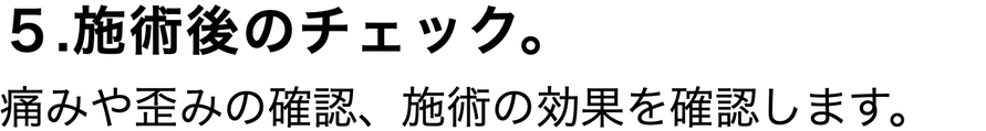 ５.施術後のチェック。  痛みや歪みの確認、施術の効果を確認します。
