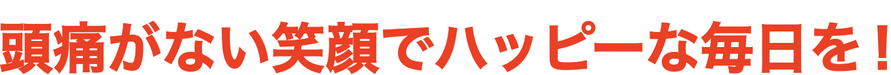 頭痛がない笑顔でハッピーな毎日を！