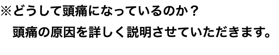 ※どうして頭痛になっているのか？ 　頭痛の原因を詳しく説明させていただきます。