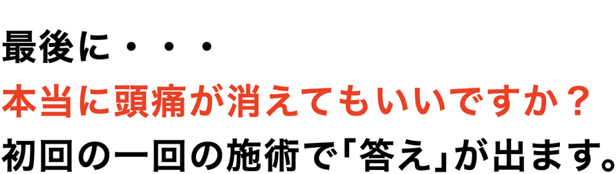 最後に・・・  本当に頭痛が消えてもいいですか？  初回の一回の施術で｢答え｣が出ます。
