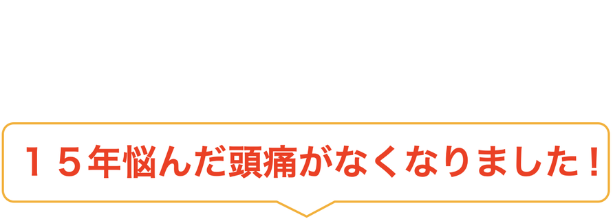 １５年悩んだ頭痛がなくなりました！