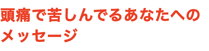 頭痛で苦しんでるあなたへの メッセージ