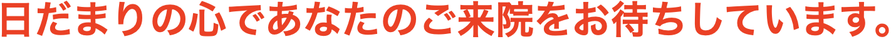 日だまりの心であなたのご来院をお待ちしています。