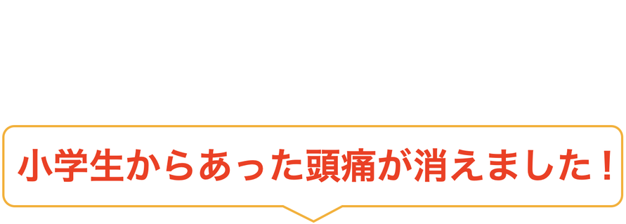 小学生からあった頭痛が消えました！