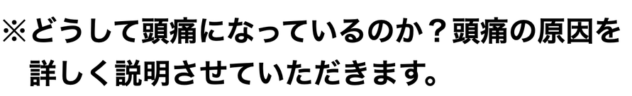 ※どうして頭痛になっているのか？頭痛の原因を 　  　　 　詳しく説明させていただきます。