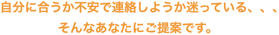 自分に合うか不安で連絡しようか迷っている・・・                そんなあなたにご提案です。