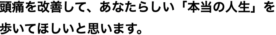 頭痛を改善して、あなたらしい「本当の人生」を 歩いてほしいと思います。