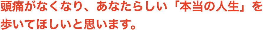 頭痛がなくなり、あなたらしい「本当の人生」を 歩いてほしいと思います。