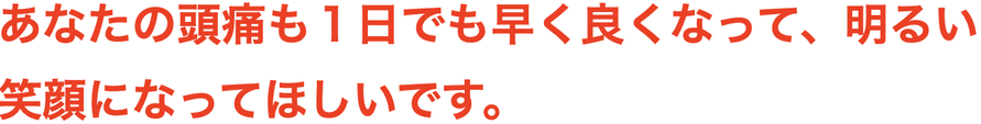 あなたの頭痛も１日でも早く良くなって、明るい 笑顔になってほしいです。