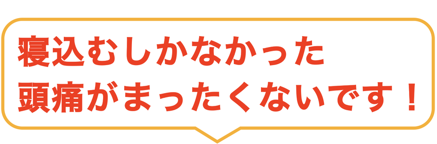 寝込むしかなかった 頭痛がまったくないです！