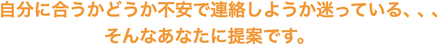 自分に合うかどうか不安で連絡しようか迷っている、、、                  そんなあなたに提案です。