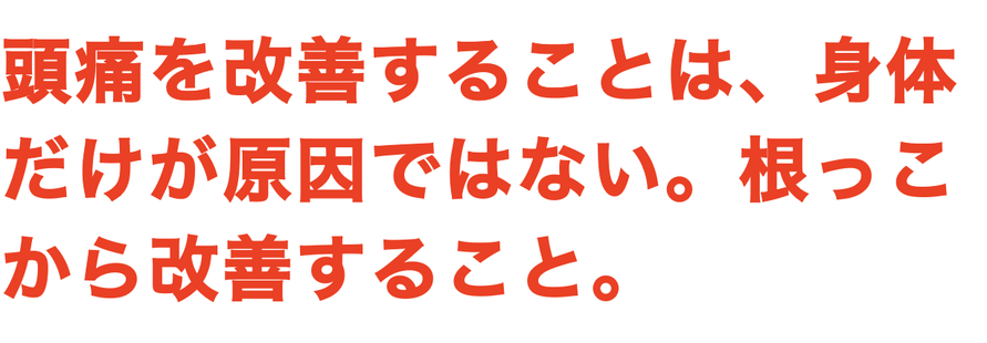 頭痛を改善することは、身体 だけが原因ではない。根っこ から改善すること。