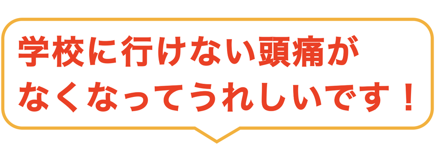 学校に行けない頭痛が なくなってうれしいです！