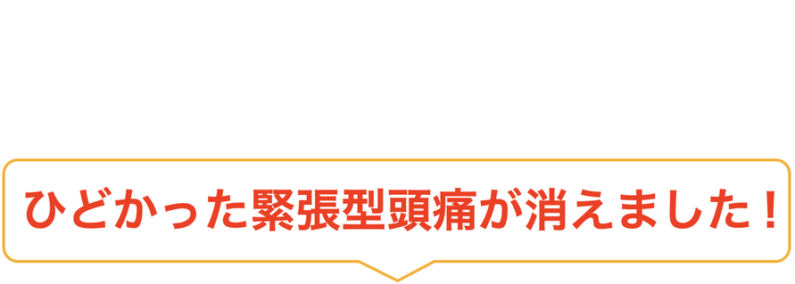 ひどかった緊張型頭痛が消えました！