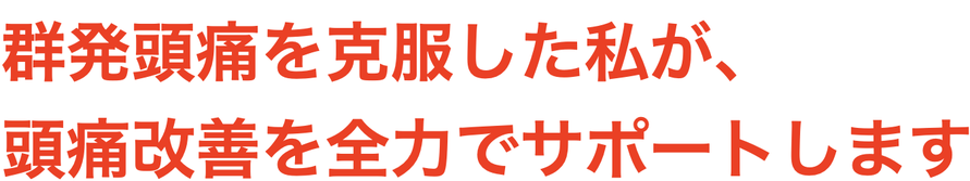 群発頭痛を克服した私が、 あなたの頭痛に全力で向き合います