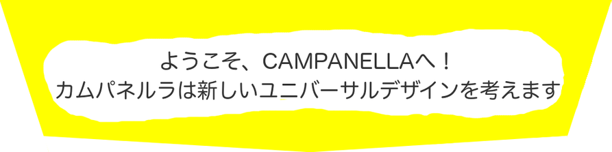 ようこそ、CAMPANELLAへ！ カムパネルラは新しいユニバーサルデザインを考えます。