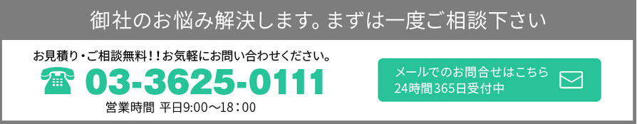 御社のお悩み解決します。まずは一度ご相談下さい　お見積り・ご相談無料!!お気軽にお問い合わせください。03-3625-0111 営業時間 平日9:00～18:00 メールでのお問合せはこちら 24時間365日受付中