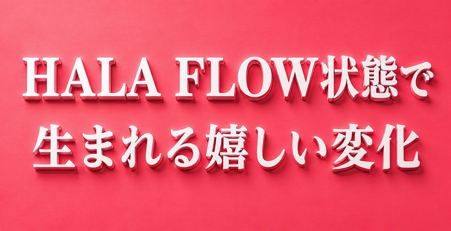 「HALA FLOW状態」で生まれる嬉しい変化
