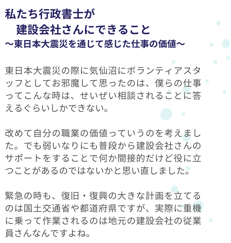 東日本大震災で気仙沼にボランティアとして訪れた筆者は、行政書士としてできることの限界を感じつつ、日常的に建設会社を支える役割の大切さを再認識しました。緊急時の計画を立てるのは行政機関でも、実際に復旧作業を担うのは地元建設会社の従業員であることに触れ、建設業支援の価値を語っています。