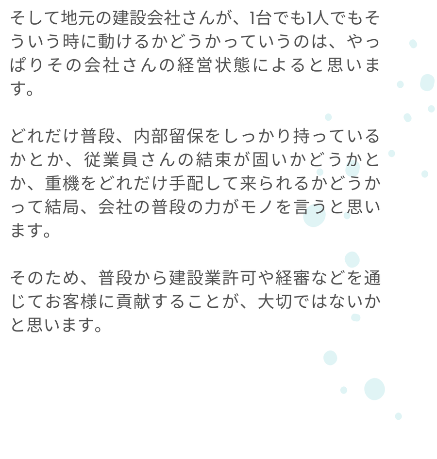 災害時に地元建設会社が動けるかどうかは、経営状態や内部留保、従業員の結束力、重機の手配力など日頃の体制に左右されると筆者は述べています。だからこそ普段から建設業許可や経審を通じて支援することが大切だと語っています。