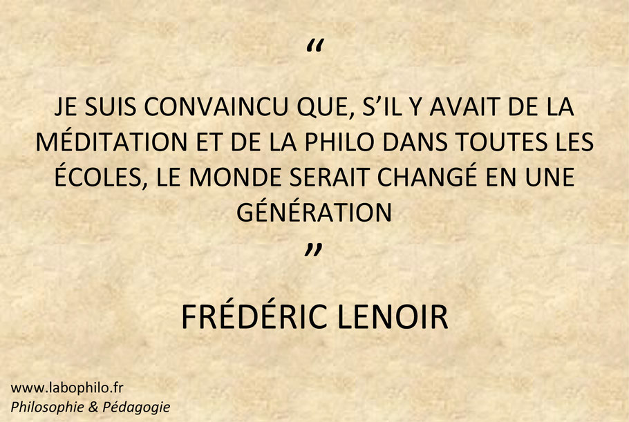 Frédéric Lenoir. Philosophie pour enfants. Citation. Je suis convaincu que, s’il y avait de la méditation et de la philo dans toutes les écoles, le monde serait changé en une génération.