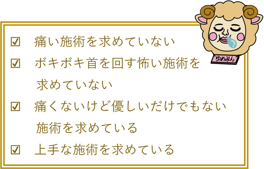 ☑　痛い施術を求めていないお方  ☑　ボキボキ首を回す怖い施術を求めていないお方  ☑　痛くないけど優しいだけでもない施術を求めているお方  ☑　上手な施術を求めているお方