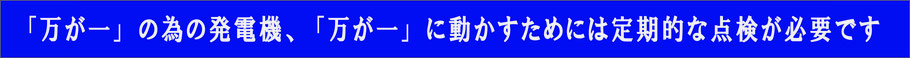 「　万が一」の為の発電機、「万が一」に動かすためには定期的な点検が必要です。