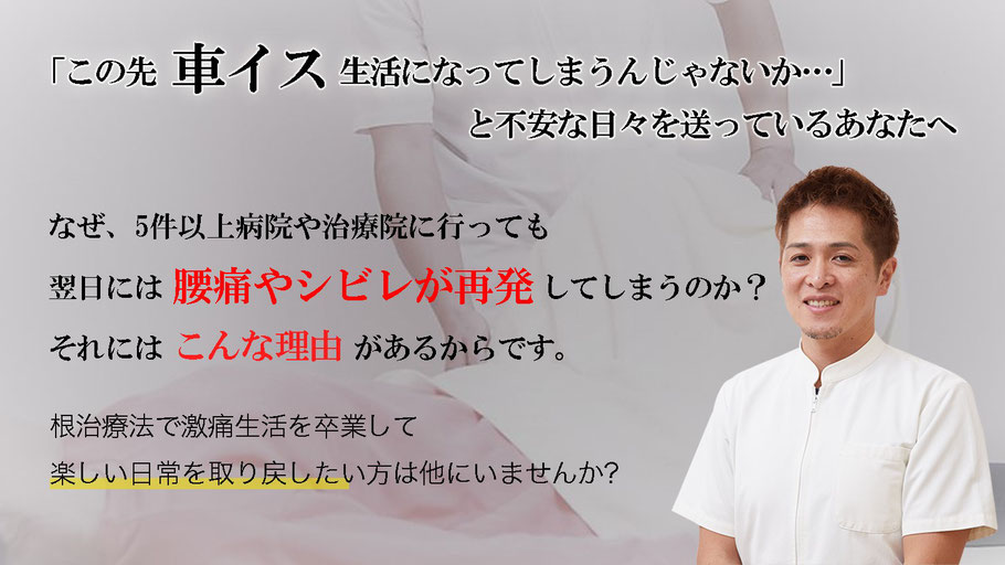 この先車いす生活になってしまうんじゃないかと不安な日々を送っているあなたへ　なぜ、５件以上病院や治療院に行っても翌日には腰痛やシビレが再発してしまうのか？それにはこんな理由があるからです。根本治療で激痛生活を卒業して楽しい日常を取り戻したい方は他にいませんか？