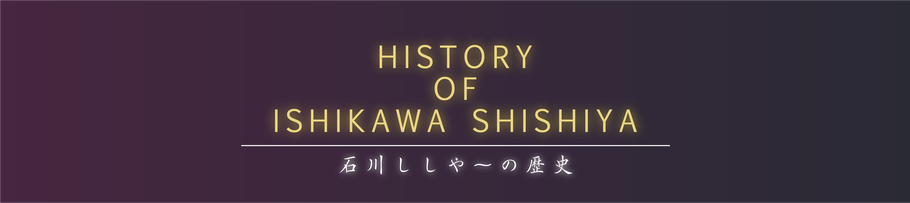 History of 石川ししや〜