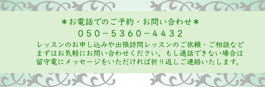 画像：お電話でのご予約・お問い合わせ　電話番号 050-5360-4432　レッスンのお申し込みや出張訪問レッスンのご依頼・ご相談などまずはお気軽にお問い合わせください。もし通話できない場合は留守電にメッセージをいただければ折り返しご連絡いたします。