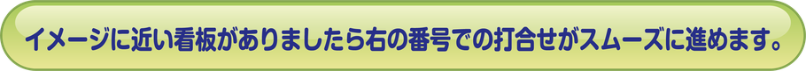  イメージに近い看板がありましたら右の番号での打合せがスムーズに進めます。