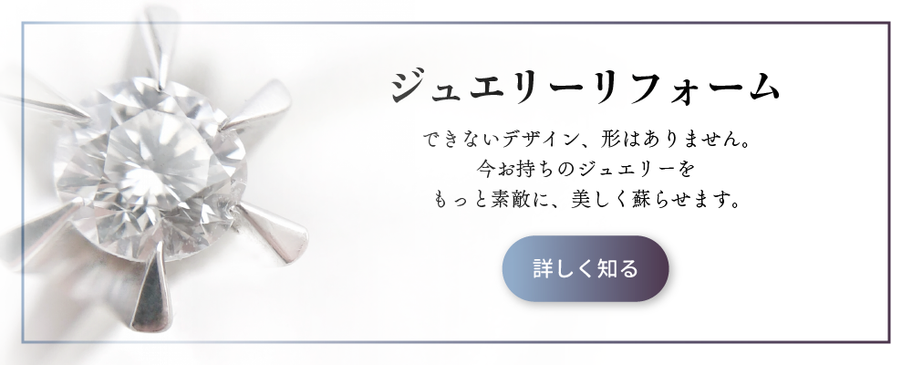 宝石リフォーム　ジュエリーリフォーム　できないデザイン、形はありません。今お持ちのジュエリーをもっと素敵に、美しく蘇らせます。