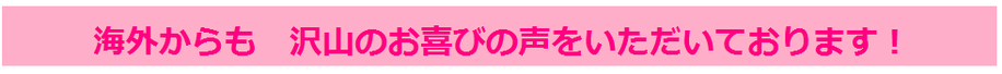 海外からも沢山のお喜びの声をいただいております！