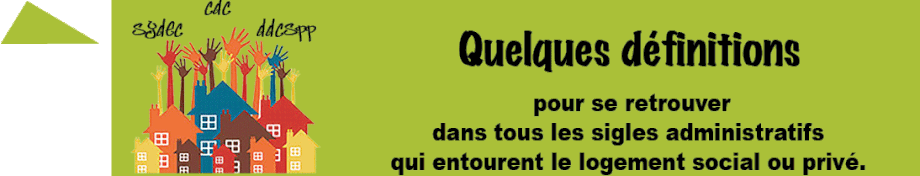  GLOSSAIRE  Pour se retrouver dans tous les sigles administratifs  qui entourent le logement social ou privé,   voici ici quelques définitions :