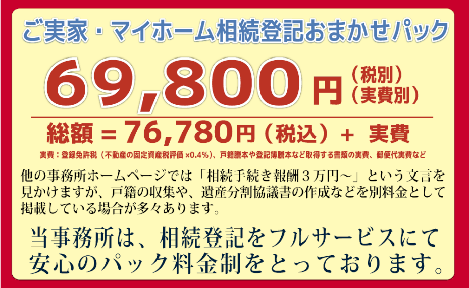 マイホーム相続登記おまかせパック　69,800円（税別）総額=76,780円(税込)+実費　当事務所では、ご自宅の相続登記について安心のパック料金制をとっております。　マイホームと限定させていただいてるその理由とは・・・