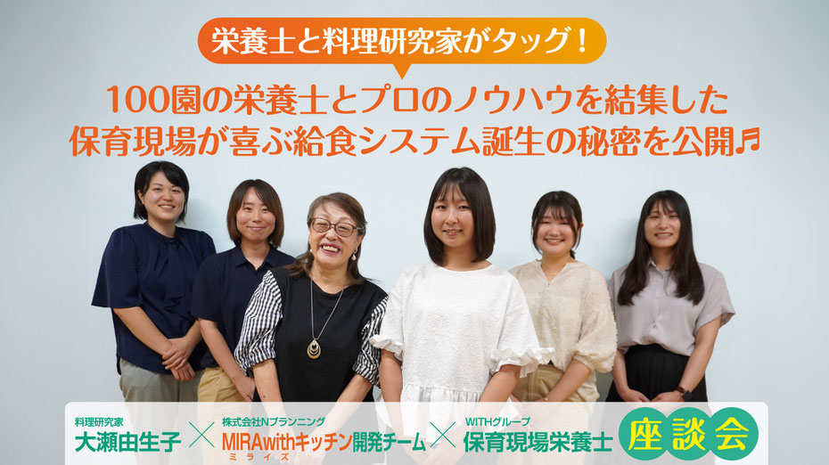 栄養士と料理研究家がタッグ！　100園の栄養士とプロのノウハウを結集した保育現場が喜ぶ給食システム誕生の秘密を公開♬　料理研究家 大瀬由生子×株式会社Nプランニング MIRAwithキッチン開発チーム×WITHグループ 保育現場栄養士座談会
