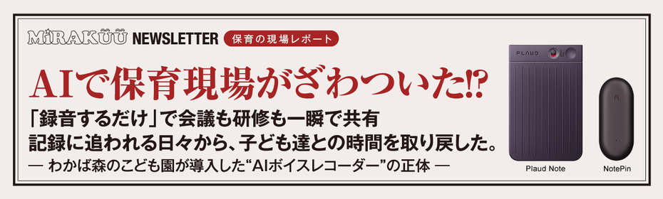 AIで保育現場がざわついた！？　「録音するだけ」で会議も研修も一瞬で共有。記録に追われる日々から、子ども達との時間を取り戻した。──わかば森のこども園が導入した“AIボイスレコーダー”の正体──
