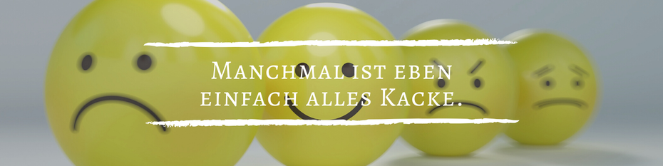 Manchmal ist eben einfach alles kacke - und das ist völlig in Ordnung.