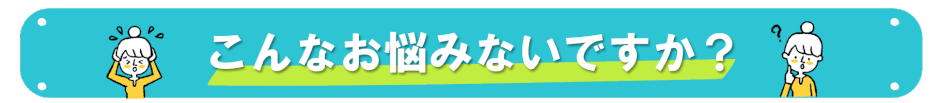 こんなお悩みないですか？