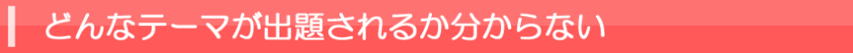 どんなテーマが出題されるか分からない