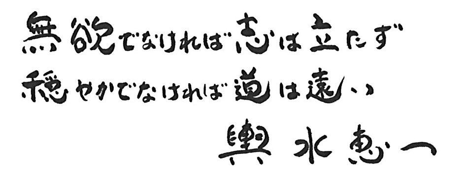 無欲でなければ志は立たず　穏やかでなければ道は遠い　輿水恵一