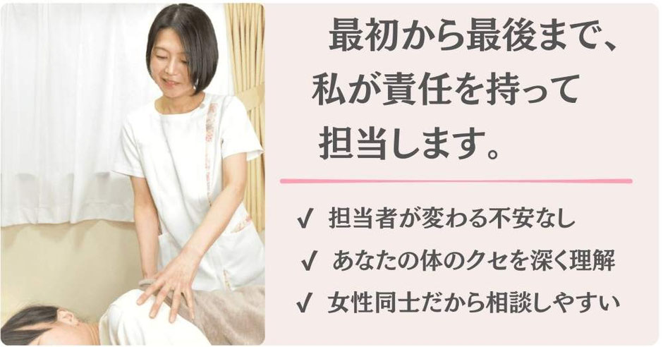 最初から最後まで、 ✔ 女性同士だから相談しやすい 私が責任を持って 担当します。 ✔ あなたの体のクセを深く理解 ✔ 担当者が変わる不安なし