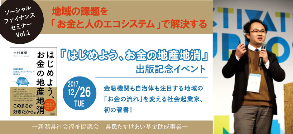 ―新潟県社会福祉協議会　県民たすけあい基金助成事業―「はじめよう、お金の地産地消」出版記念イベント,ソーシャルファイナンスセミナーVol.1 ～地域の課題を「お金と人のエコシステム」で解決する～平成29年12月26日（火）14:00～16:00@新潟ユニゾンプラザ2F　女性団体交流室2