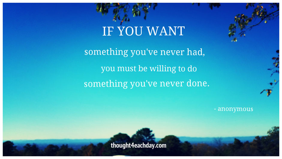 If you want something you've never had, you must be willing to do something you've never done.  ~ anonymous