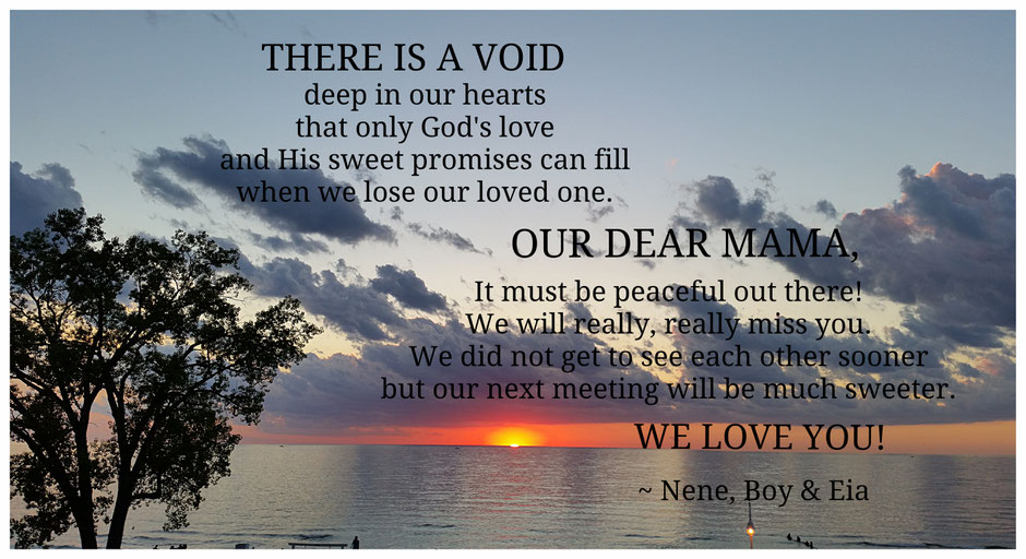 There is a void deep in our hearts that only God's love and His sweet promises can fill when we lose our loved one.  We love you, Mama!  ~Nene , Boy & Eia