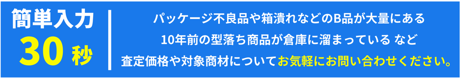 簡単入力30秒で在庫査定依頼可能 パッケージ不良品や箱潰れB品 10年前の型落ち商品など倉庫在庫の買取相談 在庫買取プロ