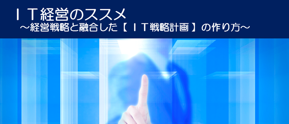 ＩＴ経営のススメ　～経営戦略と融合した【 ＩＴ戦略計画 】の作り方～